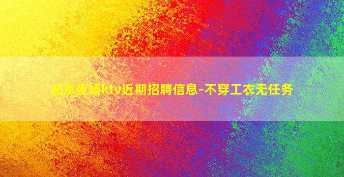 北京夜场ktv近期招聘信息-不穿工衣无任务