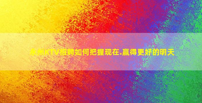 永州KTV招聘如何把握现在.赢得更好的明天